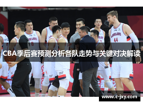 CBA季后赛预测分析各队走势与关键对决解读