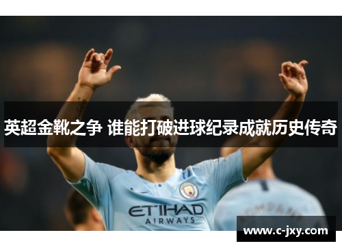 英超金靴之争 谁能打破进球纪录成就历史传奇