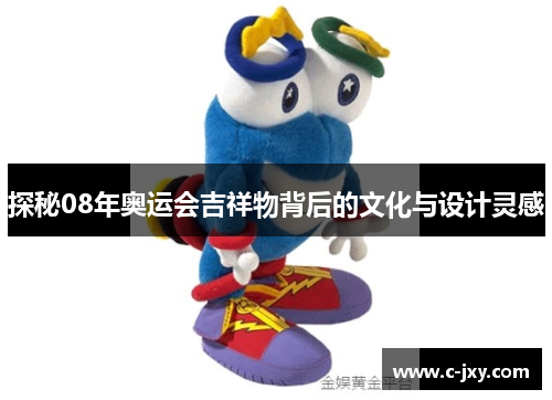 探秘08年奥运会吉祥物背后的文化与设计灵感
